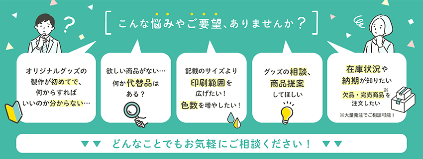 オリジナルグッズの製作が初めて、グッズの相談や商品提案をしてほしい…どんなことでもお気軽にご相談ください！